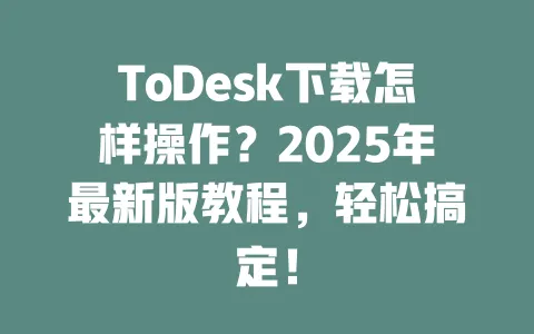 ToDesk下载怎样操作?2025年最新版教程,轻松搞定!-ToDesk官网 - ToDesk下载