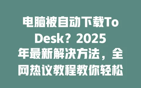 电脑被自动下载ToDesk?2025年最新解决方法,全网热议教程教你轻松搞定!-ToDesk官网 - ToDesk下载