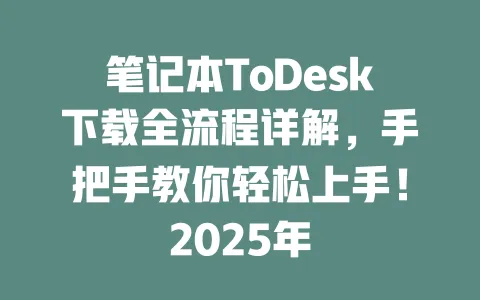 笔记本ToDesk下载全流程详解,手把手教你轻松上手!2025年 一