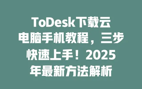 ToDesk下载云电脑手机教程,三步快速上手!2025年最新方法解析-ToDesk官网 - ToDesk下载