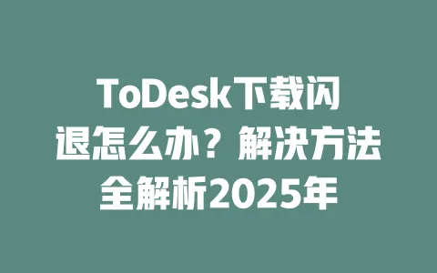 ToDesk下载闪退怎么办?解决方法全解析2025年 一