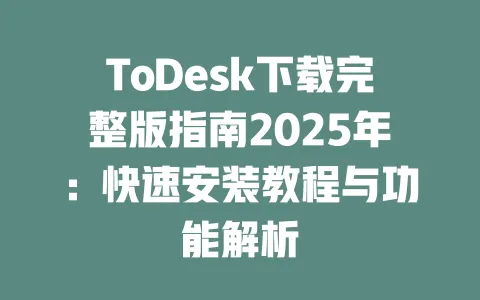 ToDesk下载完整版指南2025年：快速安装教程与功能解析-ToDesk官网 - ToDesk下载