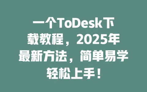 一个ToDesk下载教程，2025年最新方法，简单易学轻松上手！-ToDesk官网 - ToDesk下载