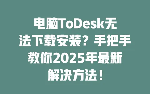 电脑ToDesk无法下载安装？手把手教你2025年最新解决方法！-ToDesk官网 - ToDesk下载