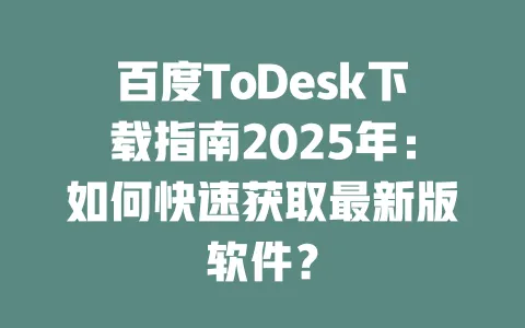 百度ToDesk下载指南2025年：如何快速获取最新版软件？-ToDesk官网 - ToDesk下载