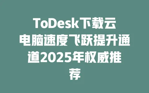 ToDesk下载云电脑速度飞跃提升通道2025年权威推荐-ToDesk官网 - ToDesk下载