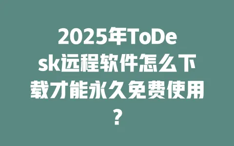 2025年ToDesk远程软件怎么下载才能永久免费使用？-ToDesk官网 - ToDesk下载