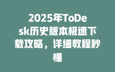2025年ToDesk历史版本极速下载攻略，详细教程秒懂-ToDesk官网 - ToDesk下载