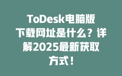 ToDesk电脑版下载网址是什么？详解2025最新获取方式！-ToDesk官网 - ToDesk下载