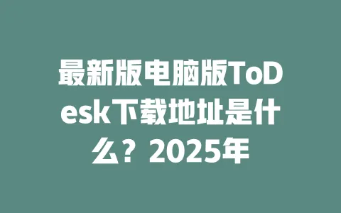 最新版电脑版ToDesk下载地址是什么？2025年-ToDesk官网 - ToDesk下载