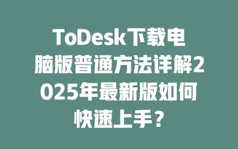 ToDesk下载电脑版普通方法详解2025年最新版如何快速上手？-ToDesk官网 - ToDesk下载