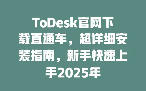 ToDesk官网下载直通车，超详细安装指南，新手快速上手2025年-ToDesk官网 - ToDesk下载