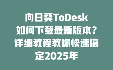 向日葵ToDesk如何下载最新版本？详细教程教你快速搞定2025年-ToDesk官网 - ToDesk下载