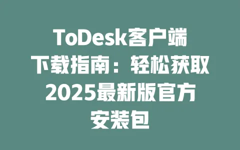 ToDesk客户端下载指南：轻松获取2025最新版官方安装包-ToDesk官网 - ToDesk下载