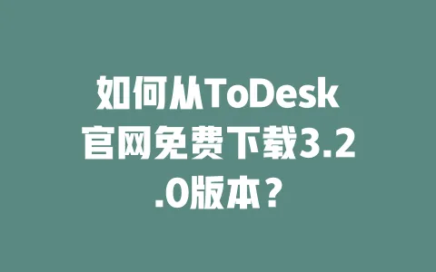 如何从ToDesk官网免费下载3.2.0版本？-ToDesk官网 - ToDesk下载